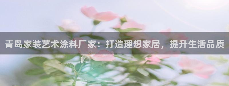 和记平台怎么样：青岛家装艺术涂料厂家：打造理想家居，提升生活品质