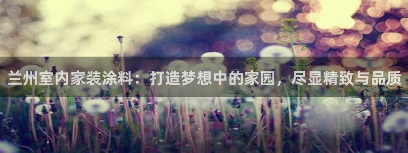 和记网页版登陆：兰州室内家装涂料：打造梦想中的家园，尽显精致与品质
