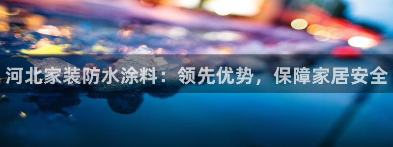 和记 中国首页：河北家装防水涂料：领先优势，保障家居安全