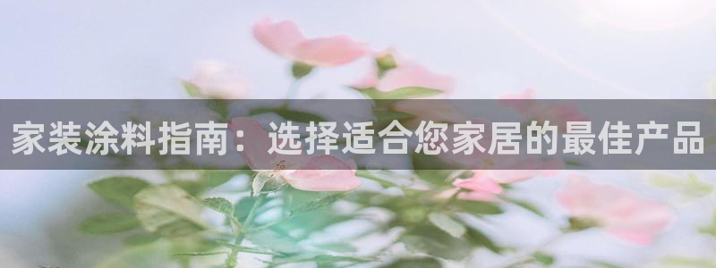下载和记app：家装涂料指南：选择适合您家居的最佳产品