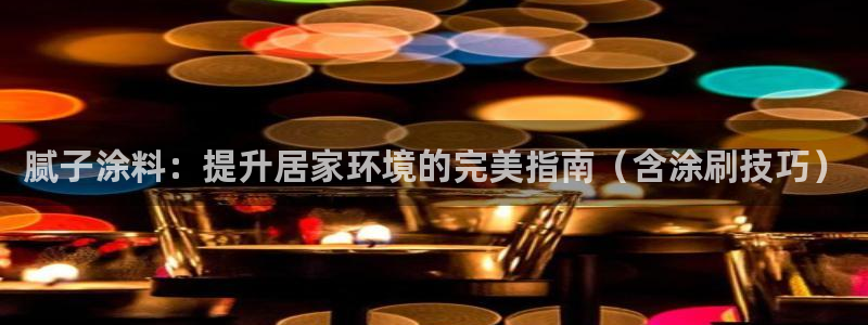 和记国际开户网站：腻子涂料：提升居家环境的完美指南（含涂刷技巧）