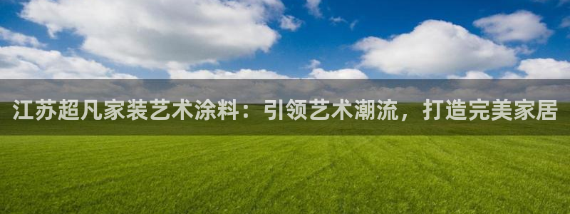 和记官网：江苏超凡家装艺术涂料：引领艺术潮流，打造完美家居