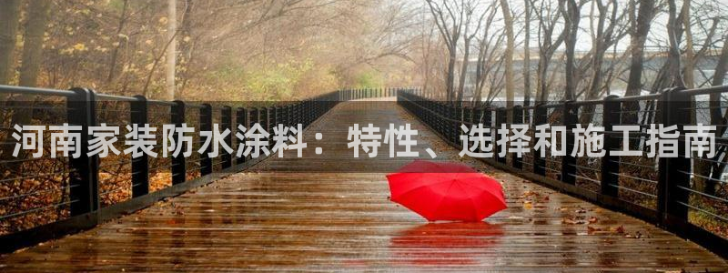 和记h8：河南家装防水涂料：特性、选择和施工指南