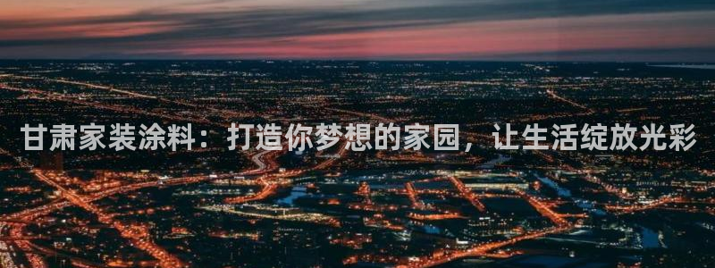 和记国际开户网站：甘肃家装涂料：打造你梦想的家园，让生活绽放光彩