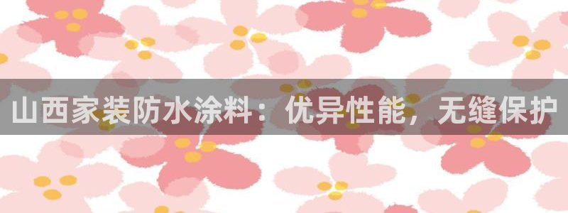 和记广告女主角：山西家装防水涂料：优异性能，无缝保护
