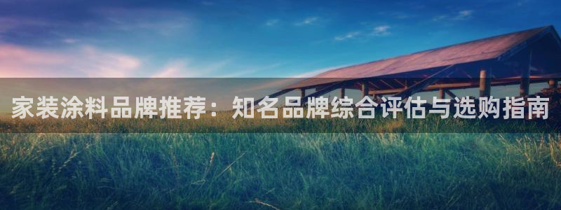 和记平台登录：家装涂料品牌推荐：知名品牌综合评估与选购指南