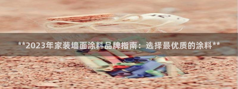 和记 官网：**2023年家装墙面涂料品牌指南：选择最优质的涂料**
