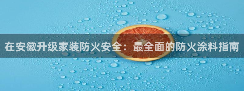 和记ag捕鱼害死多少人：在安徽升级家装防火安全：最全面的防火涂料指南