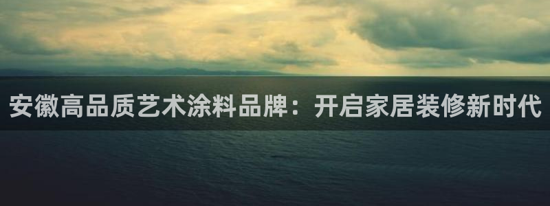 和记ag捕鱼害死多少人：安徽高品质艺术涂料品牌：开启家居装修新时代