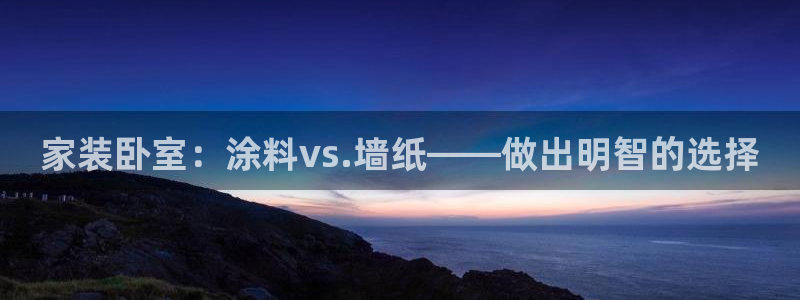 和记官方网址：家装卧室：涂料vs.墙纸——做出明智的选择