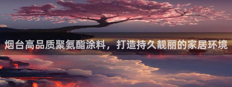 和记官方平台：烟台高品质聚氨酯涂料，打造持久靓丽的家居环境
