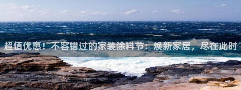 和记国际客服：超值优惠！不容错过的家装涂料节：焕新家居，尽在此时