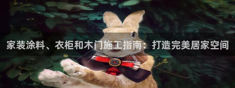 和记平台下载：家装涂料、衣柜和木门施工指南：打造完美居家空间