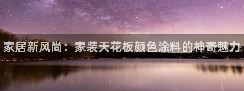 和记AG旗舰：家居新风尚：家装天花板颜色涂料的神奇魅力