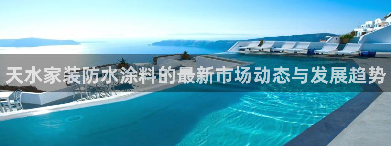 和记国际开户网站：天水家装防水涂料的最新市场动态与发展趋势