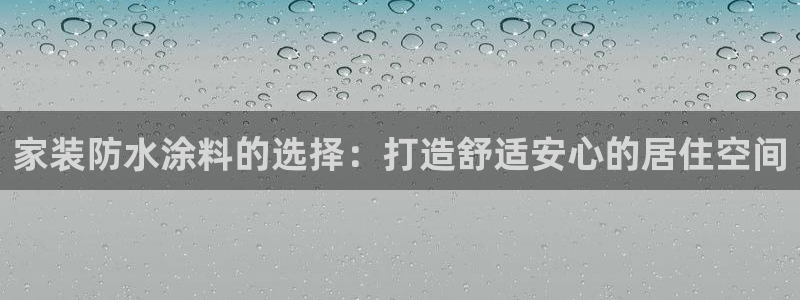 和记官网官方网站：家装防水涂料的选择：打造舒适安心的居住空间