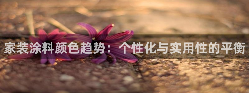 官方和记国际平台登录：家装涂料颜色趋势：个性化与实用性的平衡