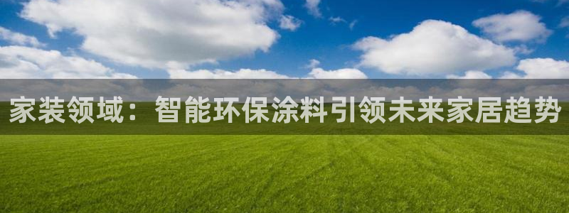 和记国际开户网站：家装领域：智能环保涂料引领未来家居趋势