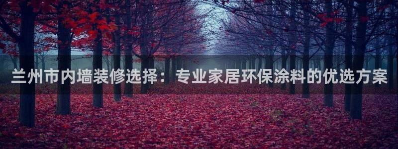 和记国际客服：兰州市内墙装修选择：专业家居环保涂料的优选方案