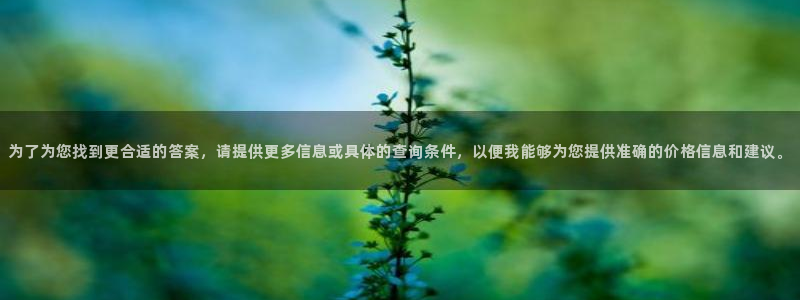 和记AG网站：为了为您找到更合适的答案，请提供更多信息或具体的查询条件，以便我能够为您提供准确的价格信息和建议。