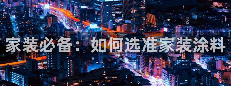 和记国际开户：家装必备：如何选准家装涂料