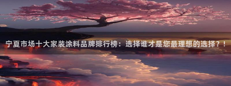 和记h8：宁夏市场十大家装涂料品牌排行榜：选择谁才是您最理想的选择？!