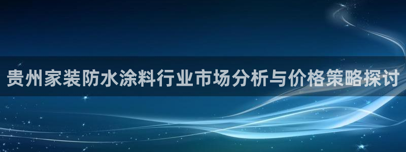 和记旗舰厅：贵州家装防水涂料行业市场分析与价格策略探讨