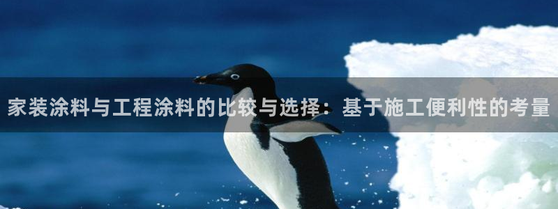 和记ag捕鱼害死多少人：家装涂料与工程涂料的比较与选择：基于施工便利性的考量