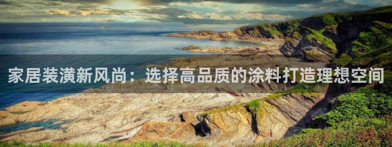 和记平台登陆：家居装潢新风尚：选择高品质的涂料打造理想空间