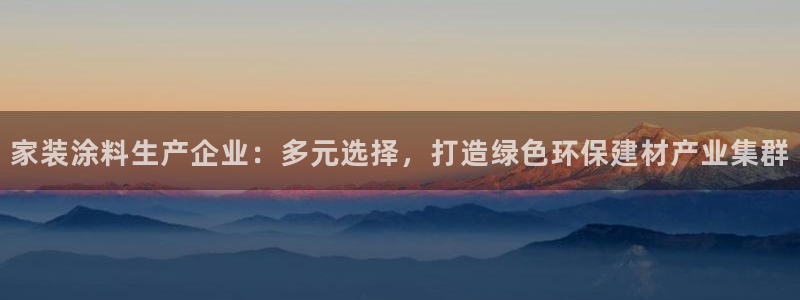和记平台登录：家装涂料生产企业：多元选择，打造绿色环保建材产业集群