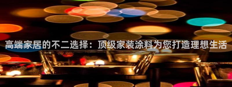和记平台官网：高端家居的不二选择：顶级家装涂料为您打造理想生