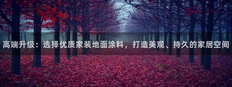 和记ag旗舰厅app：高端升级：选择优质家装地面涂料，打造美观、持久的家居空间