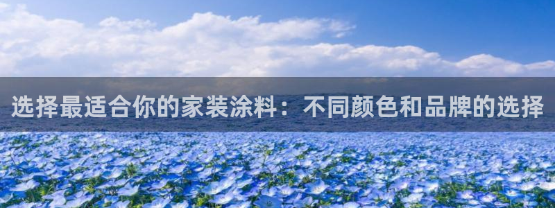 和记平台官网：选择最适合你的家装涂料：不同颜色和品牌的选择