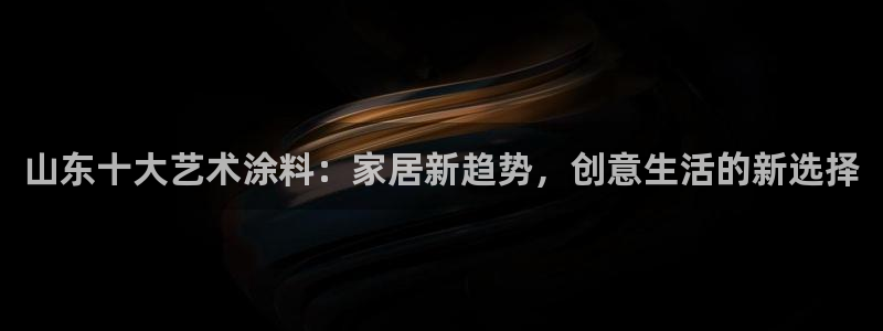 和记最新官方网址：山东十大艺术涂料：家居新趋势，创意生活的新选择
