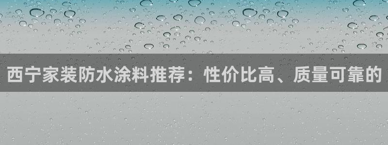 和记网页版登陆：西宁家装防水涂料推荐：性价比高、质量可靠的