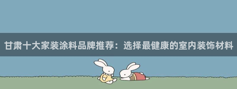 官方和记国际平台登录：甘肃十大家装涂料品牌推荐：选择最健康的室内装饰材料