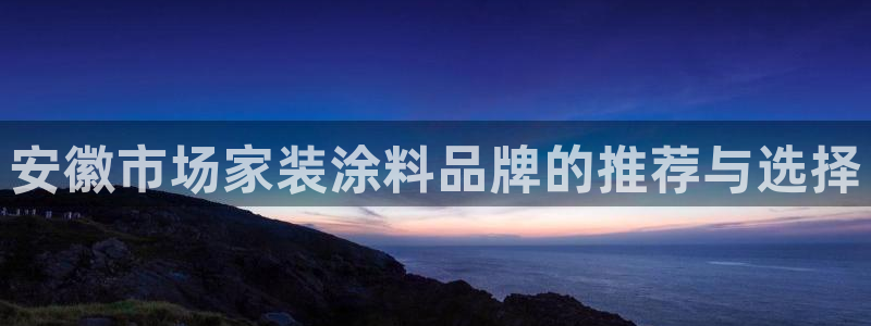 和记Ag：安徽市场家装涂料品牌的推荐与选择