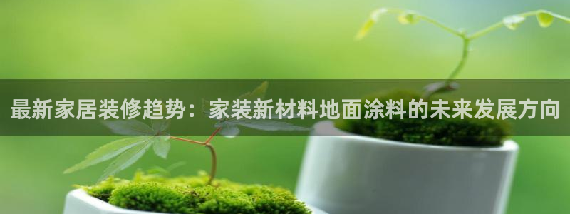 江苏和记数码科技有限公司：最新家居装修趋势：家装新材料地面涂料的未来发展方向