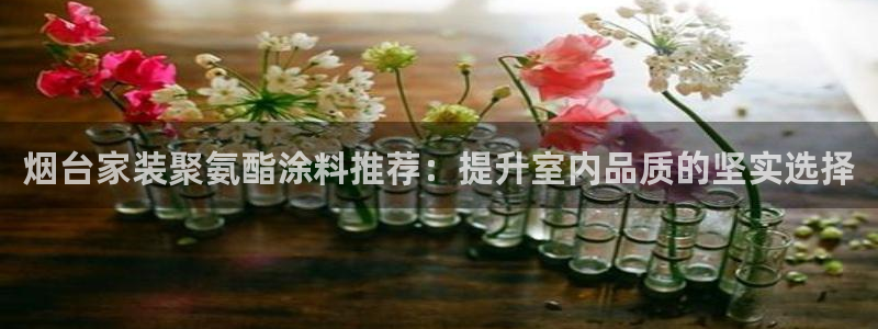 和记pc：烟台家装聚氨酯涂料推荐：提升室内品质的坚实选择