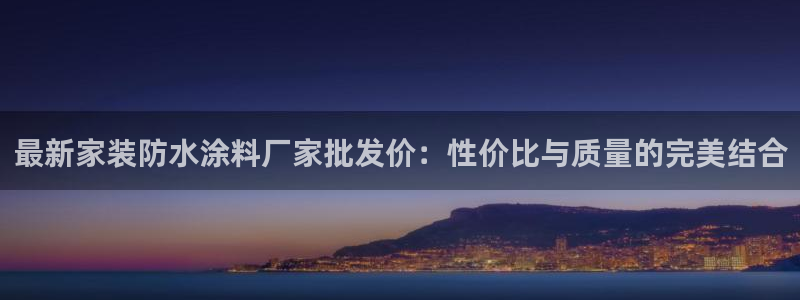 和记平台怎么样：最新家装防水涂料厂家批发价：性价比与质量的完美结合