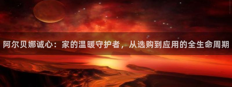 和记AG：阿尔贝娜诚心：家的温暖守护者，从选购到应用的全生命周期