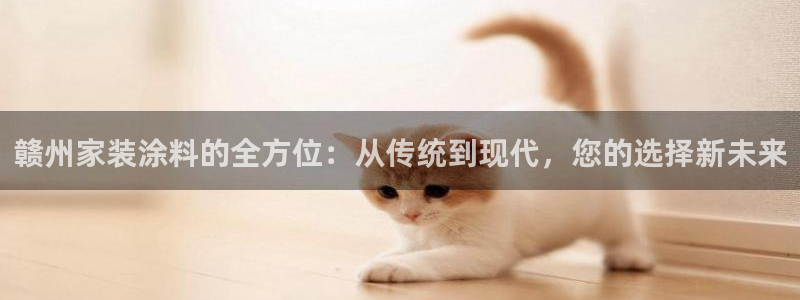 和记H88：赣州家装涂料的全方位：从传统到现代，您的选择新未来
